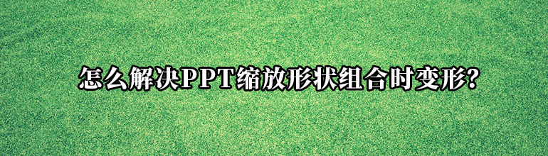 怎么解决PPT缩放形状组合时变形？