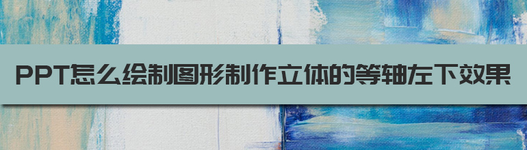图形制作立体的等轴左下效果PPT教程