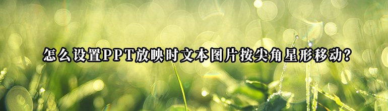 怎么设置PPT放映时文本图片按尖角星形移动？