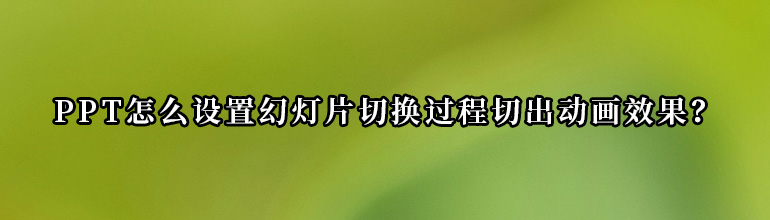 PPT怎么设置幻灯片切换过程切出动画效果？