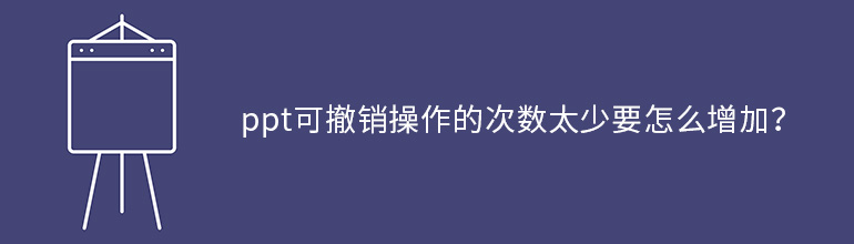 ppt可撤销操作的次数太少要怎么增加？