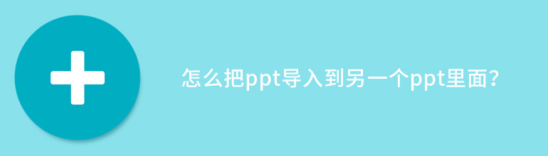 怎么把ppt导入到另一个ppt里面？