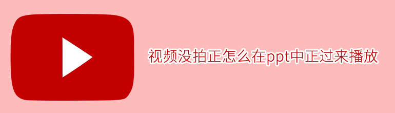 视频没拍正怎么在ppt中正过来播放