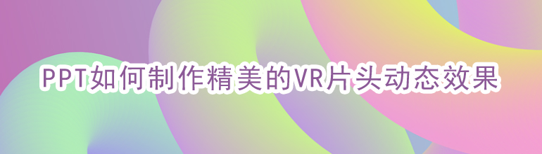 PPT如何制作精美的VR片头动态效果